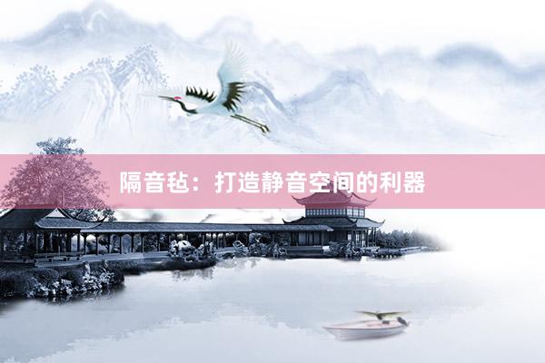 隔音毡：打造静音空间的利器