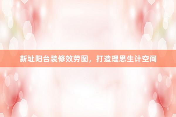 新址阳台装修效劳图，打造理思生计空间