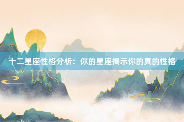 十二星座性格分析：你的星座揭示你的真的性格