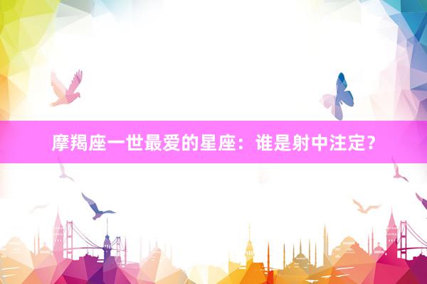 摩羯座一世最爱的星座：谁是射中注定？