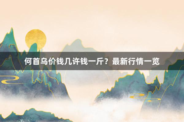 何首乌价钱几许钱一斤？最新行情一览