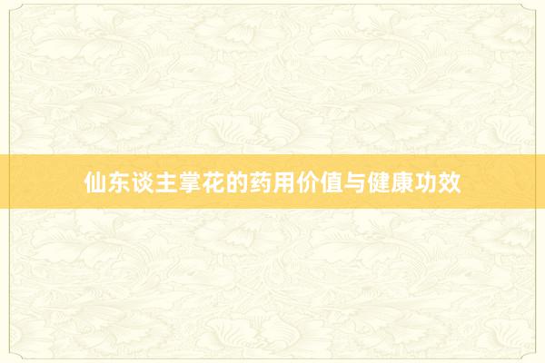 仙东谈主掌花的药用价值与健康功效