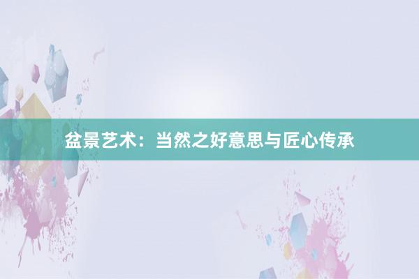 盆景艺术：当然之好意思与匠心传承