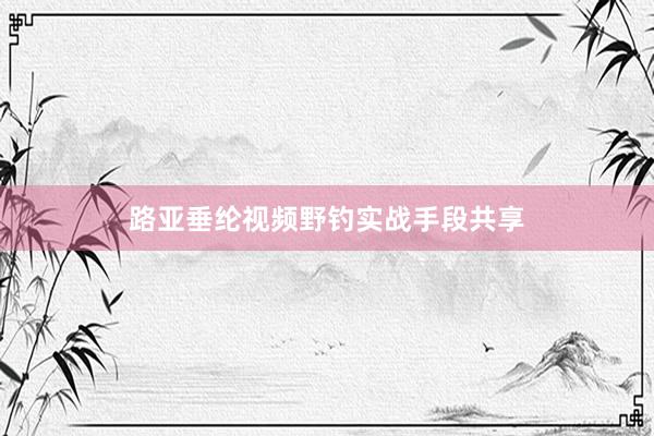 路亚垂纶视频野钓实战手段共享