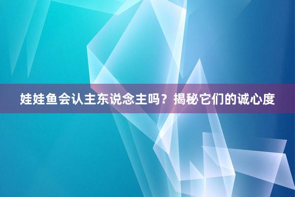 娃娃鱼会认主东说念主吗？揭秘它们的诚心度