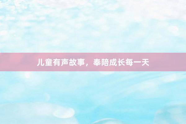 儿童有声故事，奉陪成长每一天